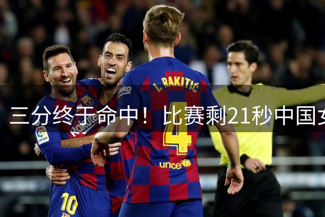 三分终于命中！比赛剩21秒中国女篮仍落后2分