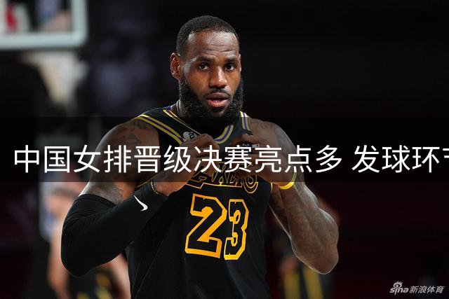 中国女排晋级决赛亮点多 发球环节仍需改进