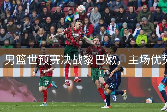 男篮世预赛决战黎巴嫩，主场优势能否助中国突围？