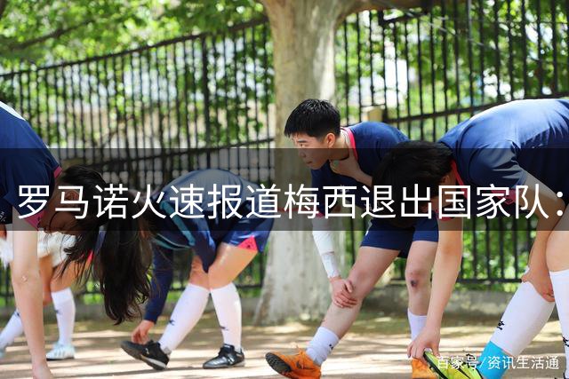 罗马诺火速报道梅西退出国家队：重磅新闻，传奇梅西从国家队退役