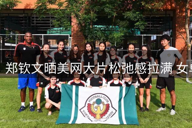 郑钦文晒美网大片松弛感拉满 女单次轮对阵普丁塞娃